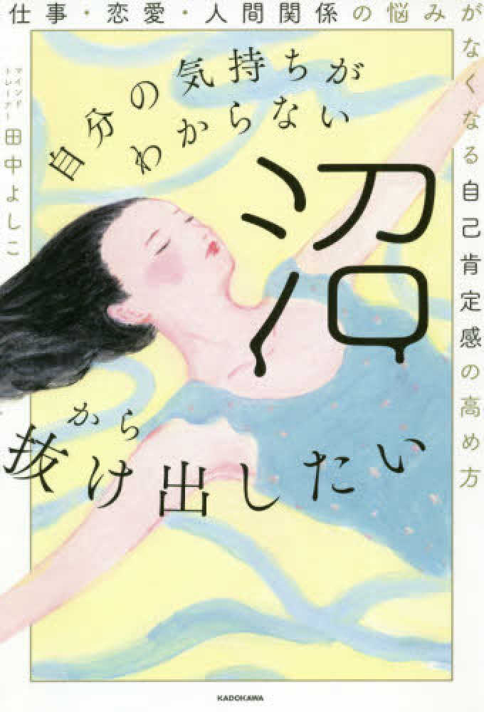 Books Kinokuniya 自分の気持ちがわからない沼から抜け出したい－仕事・恋愛・人間関係の悩みがなくなる自己肯定感の高 / 田中よしこ (9784046049285)